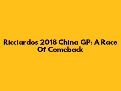 Ricciardo's 2018 China GP: A Race Of Comeback