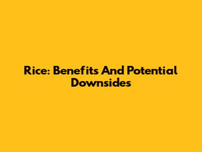 Rice: Benefits And Potential Downsides