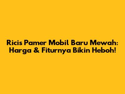 Ricis Pamer Mobil Baru Mewah: Harga & Fiturnya Bikin Heboh!