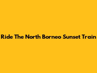 Ride The North Borneo Sunset Train