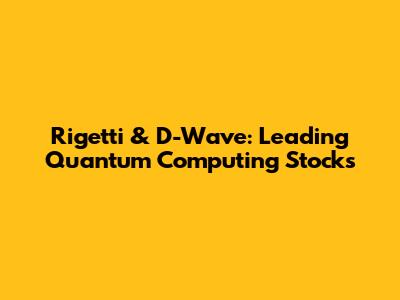 Rigetti & D-Wave: Leading Quantum Computing Stocks