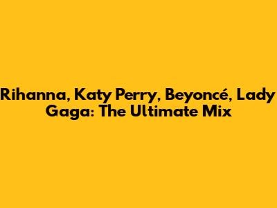 Rihanna, Katy Perry, Beyoncé, Lady Gaga: The Ultimate Mix