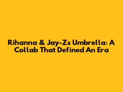 Rihanna & Jay-Z's "Umbrella": A Collab That Defined An Era