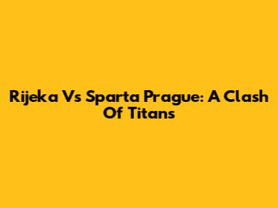 Rijeka Vs Sparta Prague: A Clash Of Titans