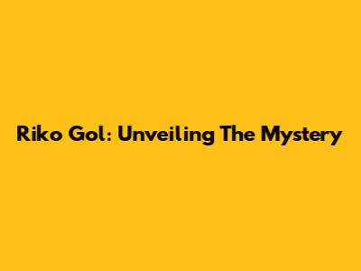 Riko Gol: Unveiling The Mystery