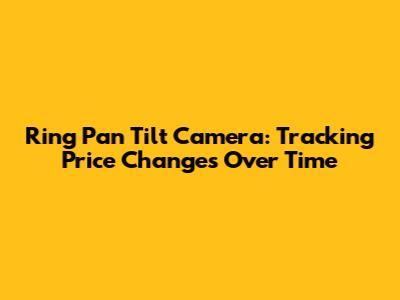 Ring Pan Tilt Camera: Tracking Price Changes Over Time