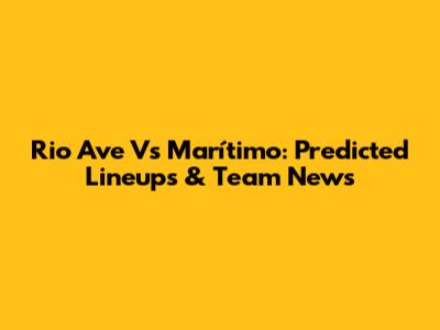 Rio Ave Vs Marítimo: Predicted Lineups & Team News