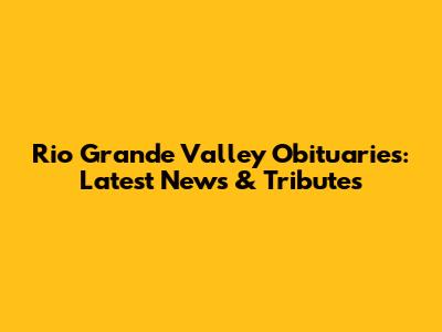 Rio Grande Valley Obituaries: Latest News & Tributes