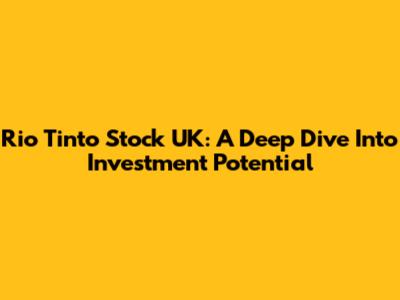 Rio Tinto Stock UK: A Deep Dive Into Investment Potential