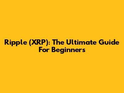 Ripple (XRP): The Ultimate Guide For Beginners