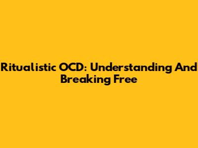 Ritualistic OCD: Understanding And Breaking Free