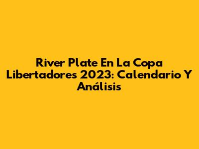 River Plate En La Copa Libertadores 2023: Calendario Y Análisis