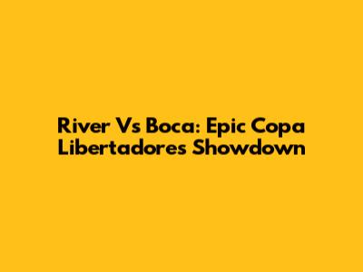 River Vs Boca: Epic Copa Libertadores Showdown