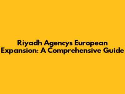 Riyadh Agency's European Expansion: A Comprehensive Guide