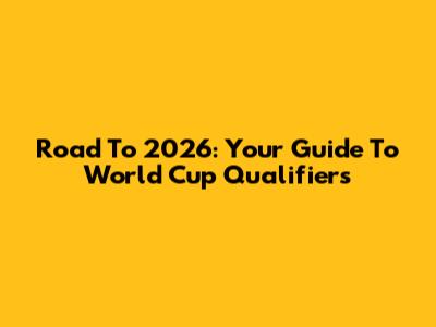Road To 2026: Your Guide To World Cup Qualifiers