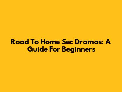 Road To Home Sec Dramas: A Guide For Beginners