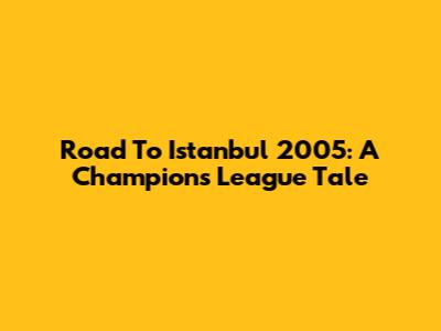 Road To Istanbul 2005: A Champions League Tale