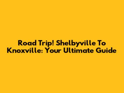 Road Trip! Shelbyville To Knoxville: Your Ultimate Guide