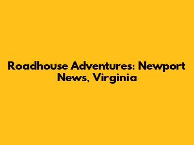 Roadhouse Adventures: Newport News, Virginia