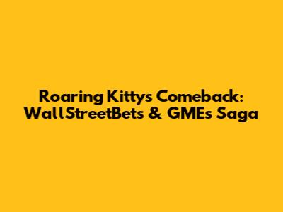 Roaring Kitty's Comeback: WallStreetBets & GME's Saga