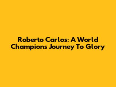 Roberto Carlos: A World Champion's Journey To Glory