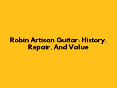 Robin Artisan Guitar: History, Repair, And Value