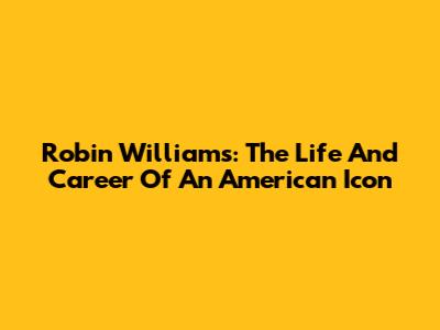 Robin Williams: The Life And Career Of An American Icon