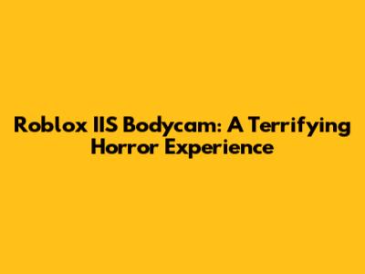 Roblox IIS Bodycam: A Terrifying Horror Experience
