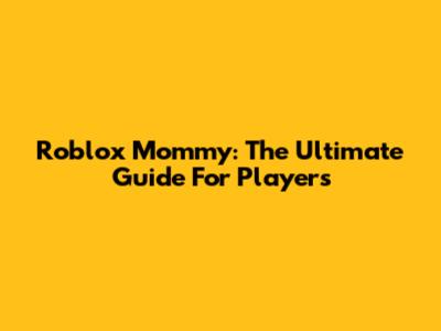 Roblox Mommy: The Ultimate Guide For Players