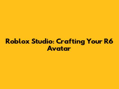 Roblox Studio: Crafting Your R6 Avatar