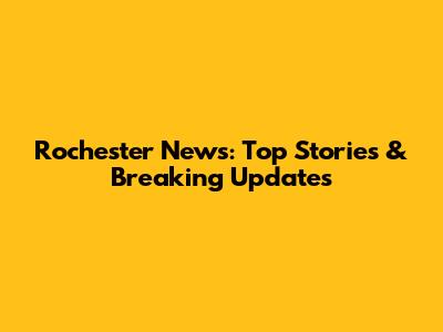 Rochester News: Top Stories & Breaking Updates