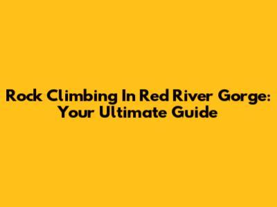 Rock Climbing In Red River Gorge: Your Ultimate Guide