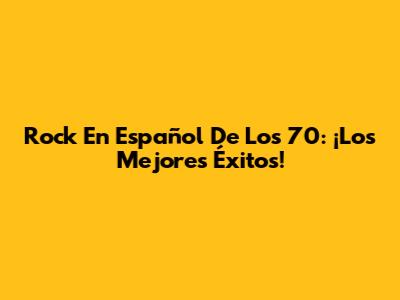 Rock En Español De Los 70: ¡Los Mejores Éxitos!