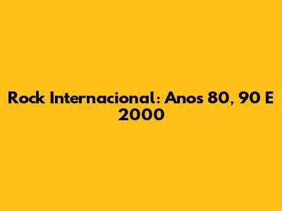 Rock Internacional: Anos 80, 90 E 2000
