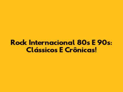 Rock Internacional 80s E 90s: Clássicos E Crônicas!