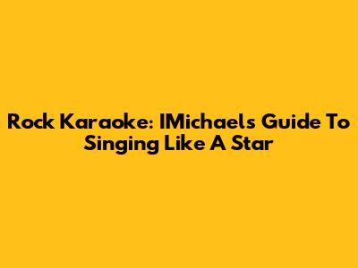 Rock Karaoke: IMichael's Guide To Singing Like A Star
