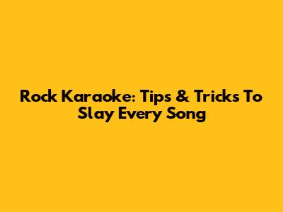 Rock Karaoke: Tips & Tricks To Slay Every Song