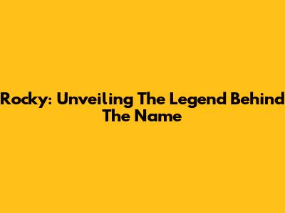 Rocky: Unveiling The Legend Behind The Name