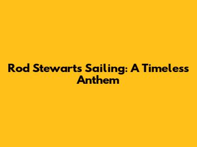 Rod Stewart's "Sailing": A Timeless Anthem