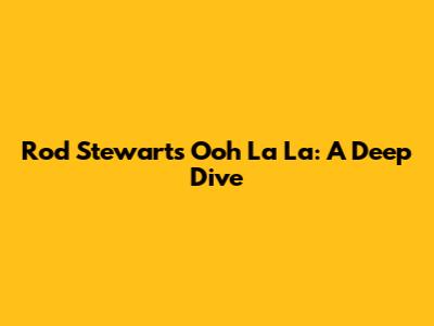 Rod Stewart's 'Ooh La La': A Deep Dive