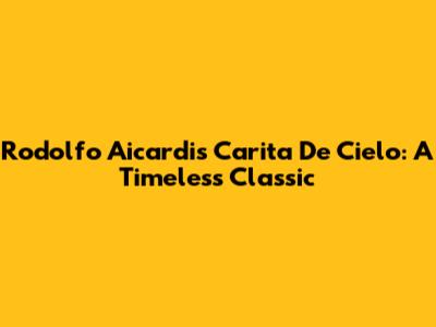 Rodolfo Aicardi's 'Carita De Cielo': A Timeless Classic