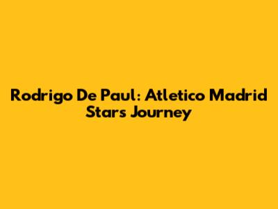 Rodrigo De Paul: Atletico Madrid Star's Journey