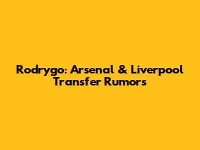 Rodrygo: Arsenal & Liverpool Transfer Rumors