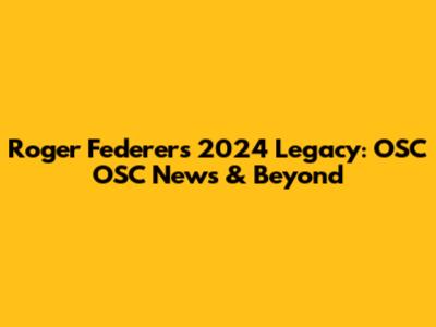 Roger Federer's 2024 Legacy: OSC OSC News & Beyond