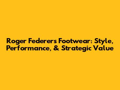 Roger Federer's Footwear: Style, Performance, & Strategic Value