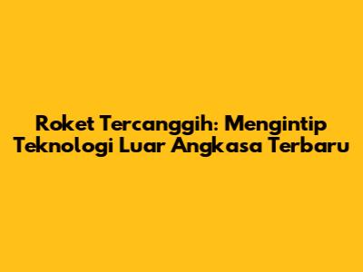 Roket Tercanggih: Mengintip Teknologi Luar Angkasa Terbaru
