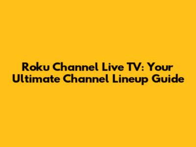 Roku Channel Live TV: Your Ultimate Channel Lineup Guide