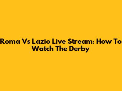 Roma Vs Lazio Live Stream: How To Watch The Derby