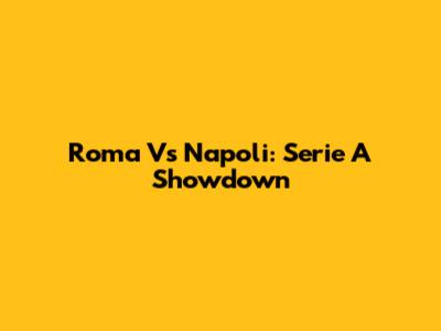 Roma Vs Napoli: Serie A Showdown