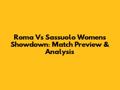 Roma Vs Sassuolo Women's Showdown: Match Preview & Analysis
